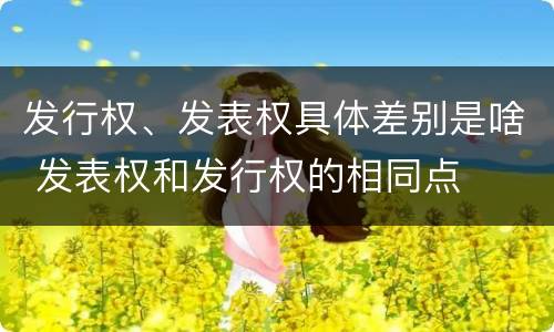 发行权、发表权具体差别是啥 发表权和发行权的相同点