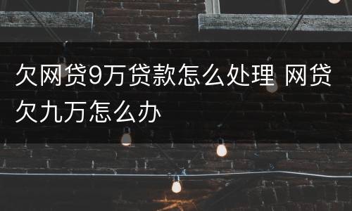 欠网贷9万贷款怎么处理 网贷欠九万怎么办