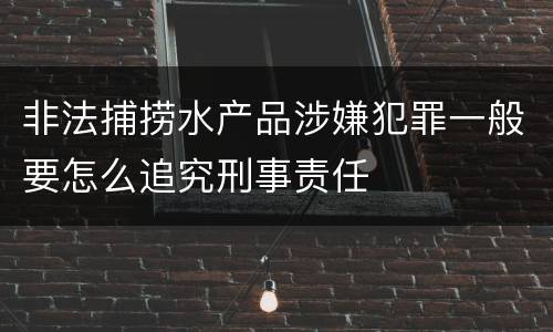 非法捕捞水产品涉嫌犯罪一般要怎么追究刑事责任