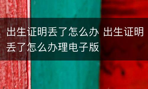 出生证明丢了怎么办 出生证明丢了怎么办理电子版