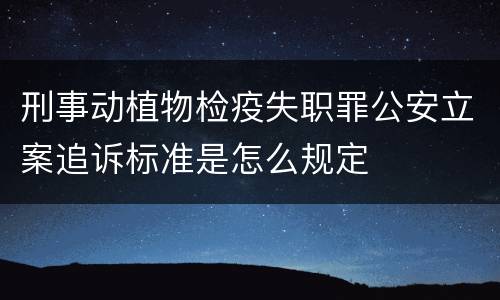 刑事动植物检疫失职罪公安立案追诉标准是怎么规定