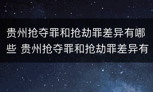 贵州抢夺罪和抢劫罪差异有哪些 贵州抢夺罪和抢劫罪差异有哪些案例