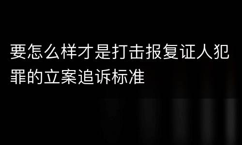 要怎么样才是打击报复证人犯罪的立案追诉标准