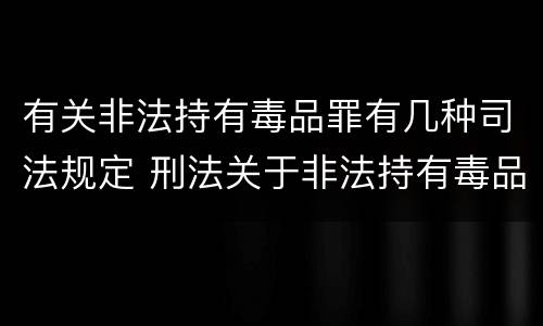 有关非法持有毒品罪有几种司法规定 刑法关于非法持有毒品罪的规定