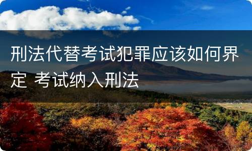 刑法代替考试犯罪应该如何界定 考试纳入刑法