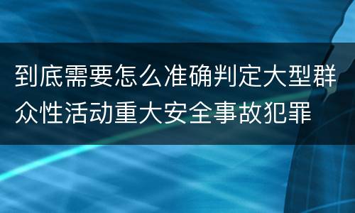 到底需要怎么准确判定大型群众性活动重大安全事故犯罪
