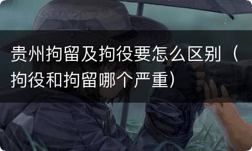 贵州拘留及拘役要怎么区别（拘役和拘留哪个严重）