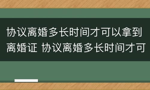 协议离婚多长时间才可以拿到离婚证 协议离婚多长时间才可以拿到离婚证书
