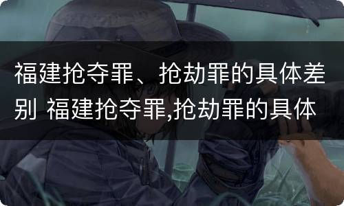 福建抢夺罪、抢劫罪的具体差别 福建抢夺罪,抢劫罪的具体差别是什么