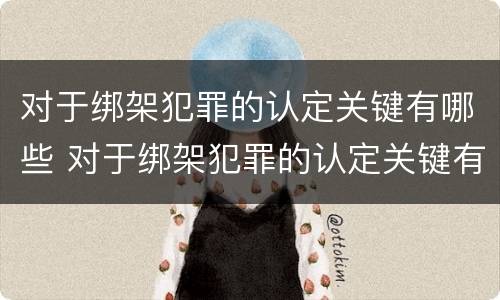 对于绑架犯罪的认定关键有哪些 对于绑架犯罪的认定关键有哪些要求