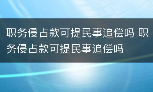 职务侵占款可提民事追偿吗 职务侵占款可提民事追偿吗