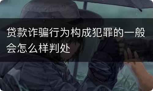 贷款诈骗行为构成犯罪的一般会怎么样判处