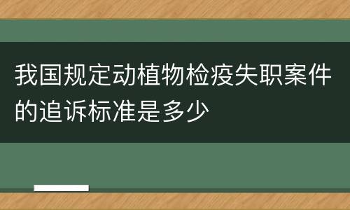 我国规定动植物检疫失职案件的追诉标准是多少