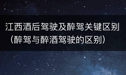 江西酒后驾驶及醉驾关键区别（醉驾与醉酒驾驶的区别）