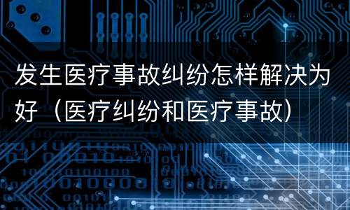 发生医疗事故纠纷怎样解决为好（医疗纠纷和医疗事故）