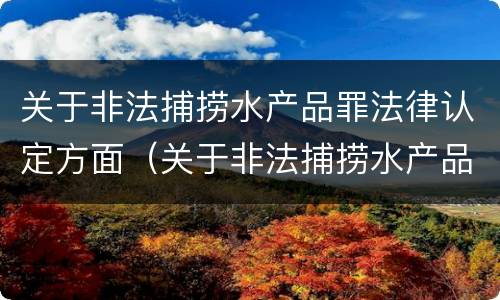 关于非法捕捞水产品罪法律认定方面（关于非法捕捞水产品罪法律认定方面的规定）
