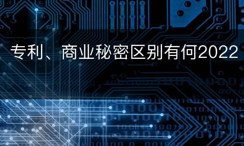 专利、商业秘密区别有何2022