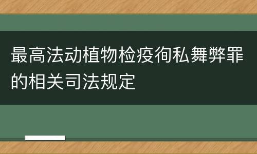 最高法动植物检疫徇私舞弊罪的相关司法规定