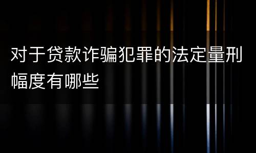 对于贷款诈骗犯罪的法定量刑幅度有哪些