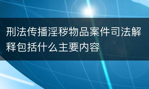 刑法传播淫秽物品案件司法解释包括什么主要内容