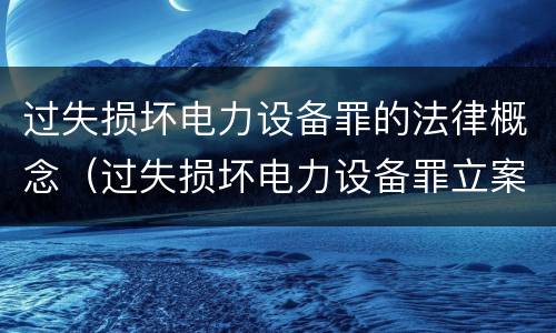 过失损坏电力设备罪的法律概念（过失损坏电力设备罪立案标准）