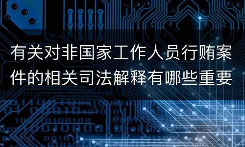 有关对非国家工作人员行贿案件的相关司法解释有哪些重要规定