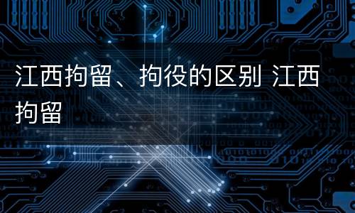 江西拘留、拘役的区别 江西 拘留