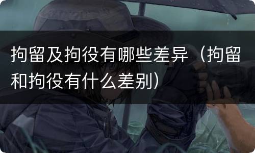 拘留及拘役有哪些差异（拘留和拘役有什么差别）