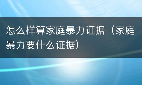 怎么样算家庭暴力证据（家庭暴力要什么证据）