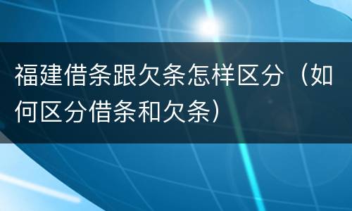 福建借条跟欠条怎样区分（如何区分借条和欠条）