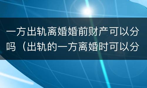 一方出轨离婚婚前财产可以分吗（出轨的一方离婚时可以分到财产吗）