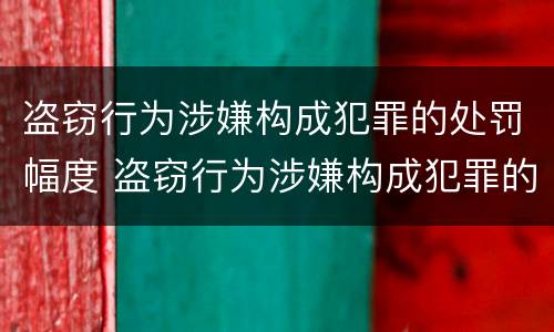 盗窃行为涉嫌构成犯罪的处罚幅度 盗窃行为涉嫌构成犯罪的处罚幅度是多少