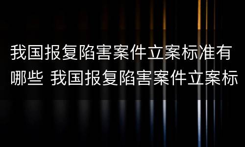 我国报复陷害案件立案标准有哪些 我国报复陷害案件立案标准有哪些规定