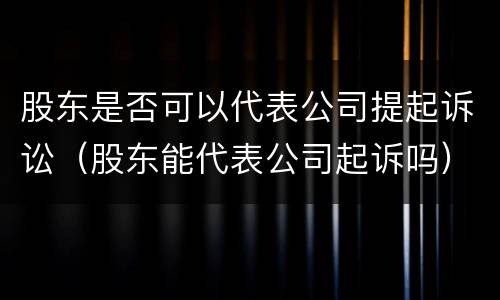 股东是否可以代表公司提起诉讼（股东能代表公司起诉吗）