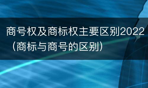 商号权及商标权主要区别2022（商标与商号的区别）