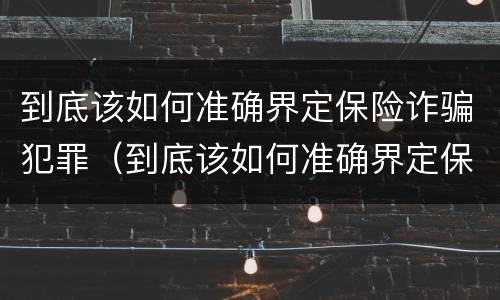 到底该如何准确界定保险诈骗犯罪（到底该如何准确界定保险诈骗犯罪主体）