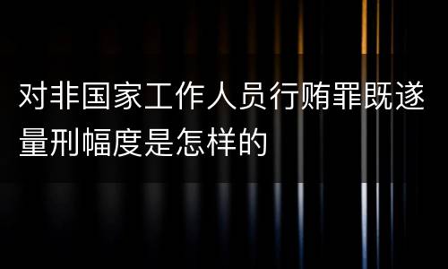 对非国家工作人员行贿罪既遂量刑幅度是怎样的
