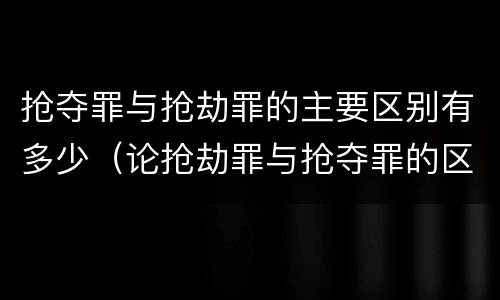 抢夺罪与抢劫罪的主要区别有多少（论抢劫罪与抢夺罪的区别）