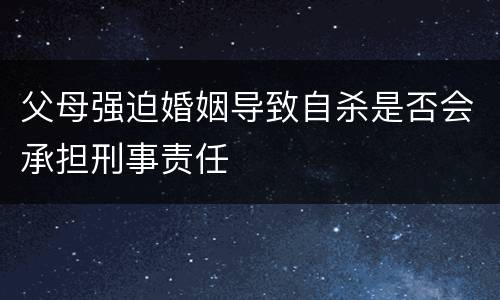 父母强迫婚姻导致自杀是否会承担刑事责任