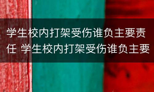 学生校内打架受伤谁负主要责任 学生校内打架受伤谁负主要责任赔偿