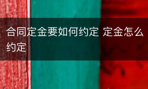 合同定金要如何约定 定金怎么约定