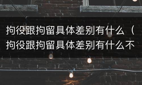拘役跟拘留具体差别有什么（拘役跟拘留具体差别有什么不一样）