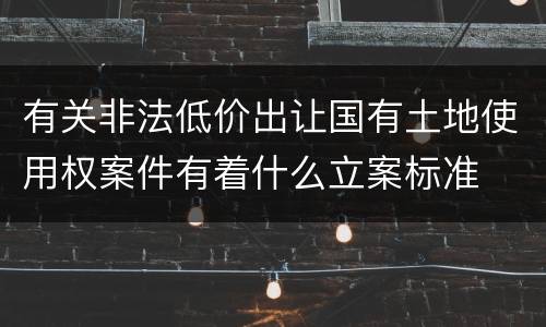 有关非法低价出让国有土地使用权案件有着什么立案标准