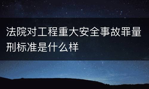 法院对工程重大安全事故罪量刑标准是什么样