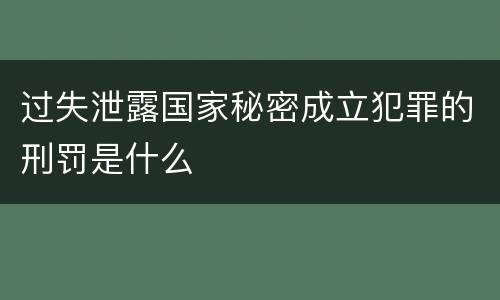 过失泄露国家秘密成立犯罪的刑罚是什么