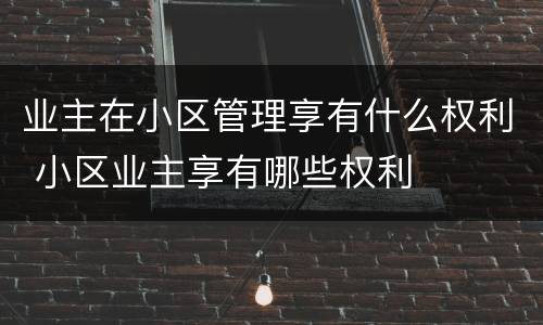 业主在小区管理享有什么权利 小区业主享有哪些权利