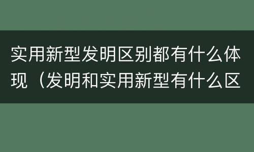 实用新型发明区别都有什么体现（发明和实用新型有什么区别）