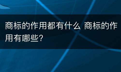 商标的作用都有什么 商标的作用有哪些?