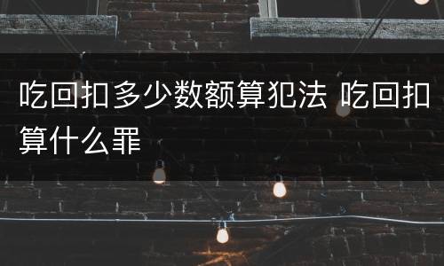 吃回扣多少数额算犯法 吃回扣算什么罪