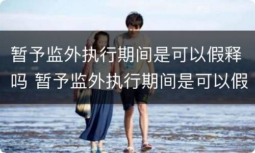 暂予监外执行期间是可以假释吗 暂予监外执行期间是可以假释吗为什么